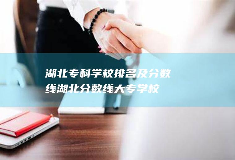 湖北专科学校排名及分数线(湖北分数线大专学校)