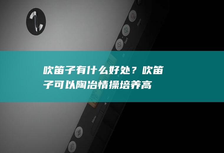 吹笛子有什么好处？吹笛子可以陶冶情操,培养高雅的兴趣爱好!