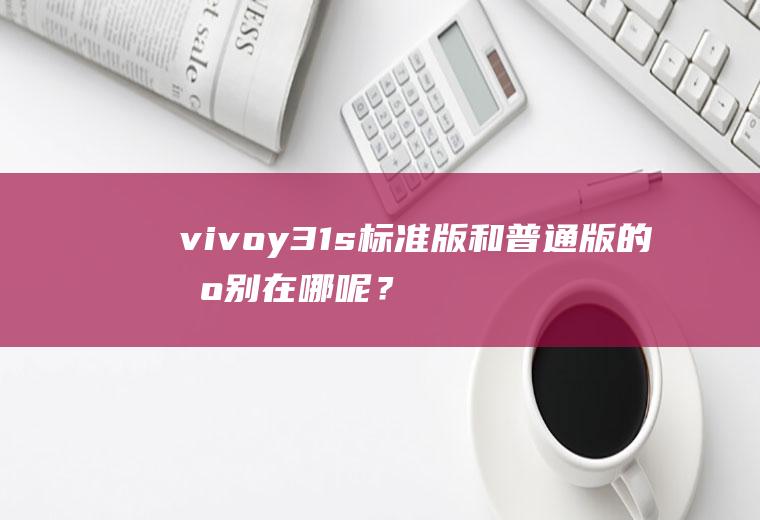 vivoy31s标准版和普通版的区别在哪呢?