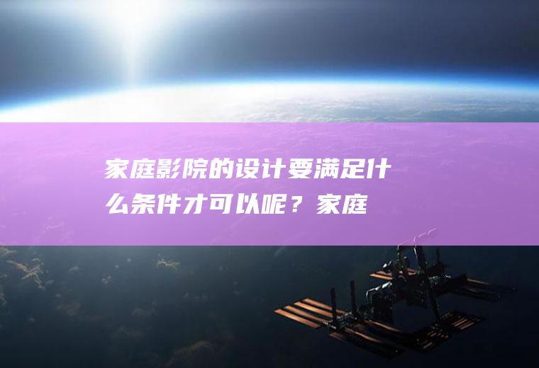 家庭影院的设计要满足什么条件才可以呢？(家庭影院怎么配置比较合理)