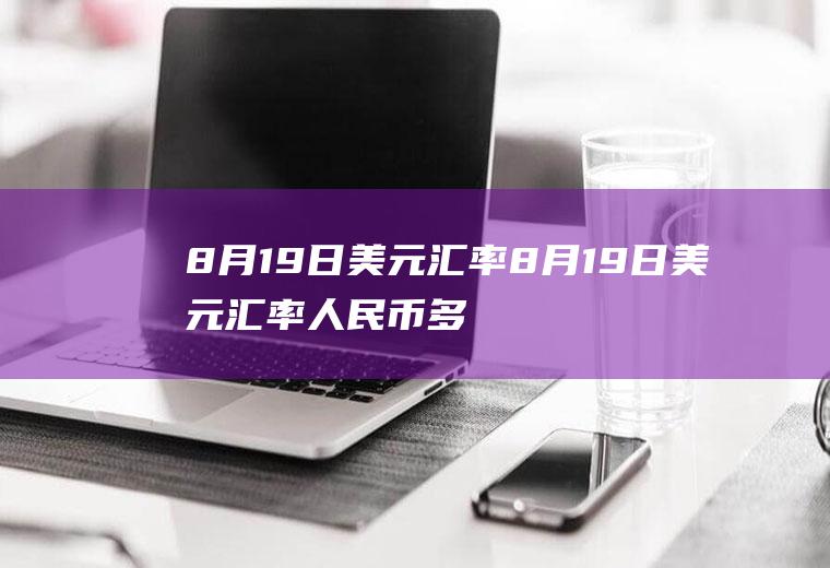 8月19日美元汇率8月19日美元汇率人民币多少