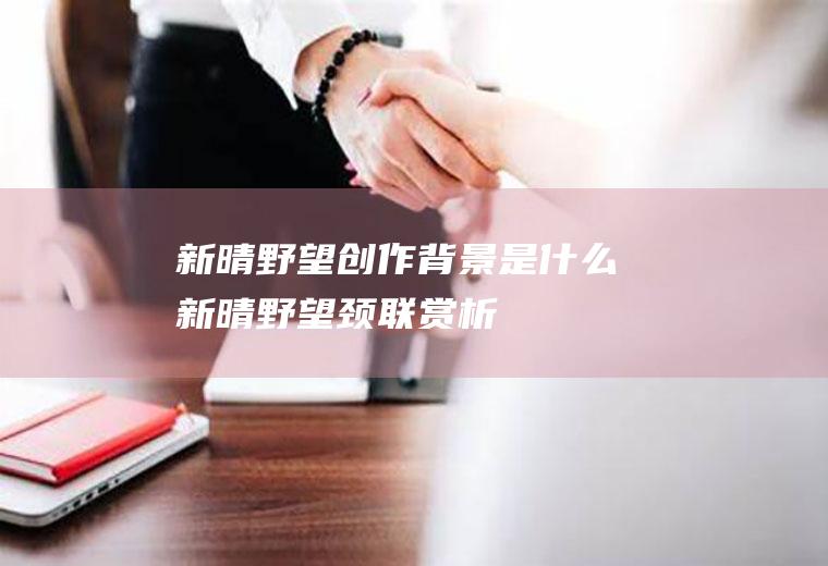 《新晴野望》创作背景是什么(新晴野望颈联赏析)