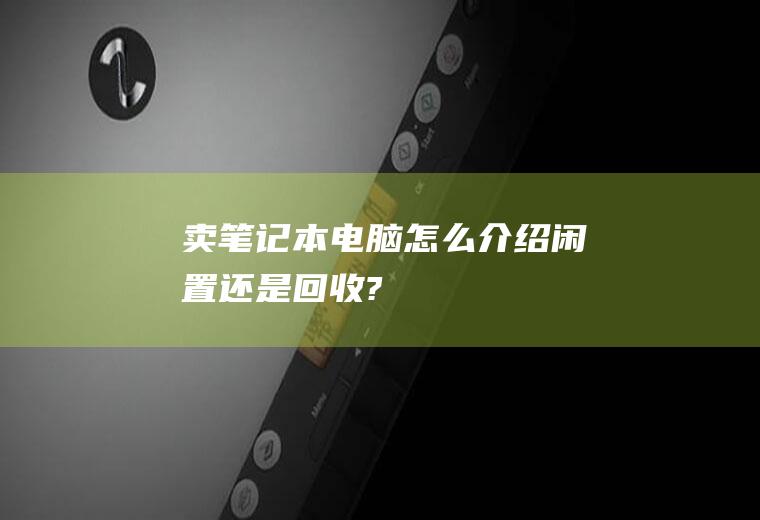 卖笔记本电脑怎么介绍(闲置还是回收?)