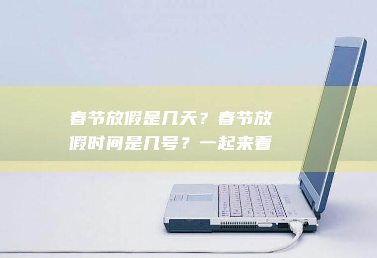 春节放假是几天？春节放假时间是几号？一起来看看吧!