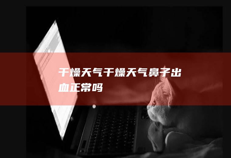 干燥天气干燥天气鼻子出血正常吗