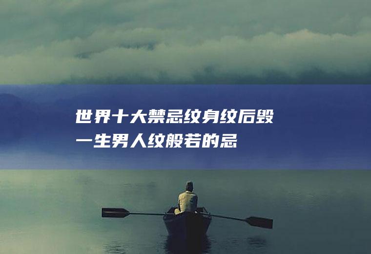 世界十大禁忌纹身：纹后毁一生(男人纹般若的忌讳)