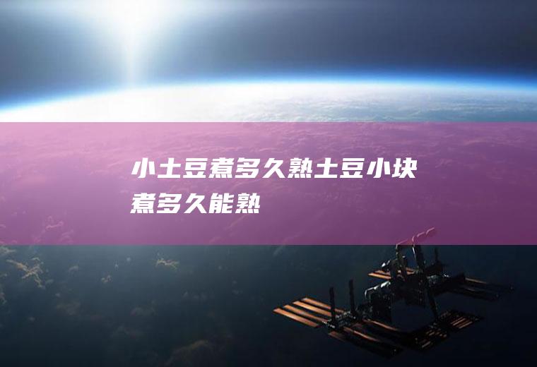 小土豆煮多久熟,土豆小块煮多久能熟