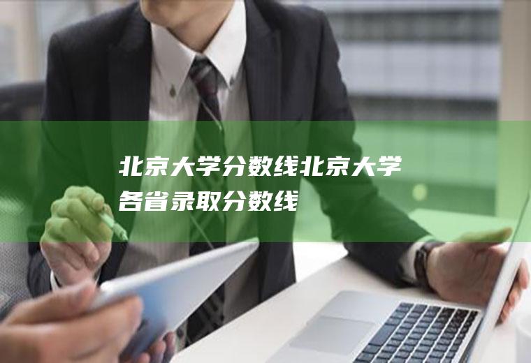【北京大学分数线】-北京大学各省录取分数线(清华北大分数线)