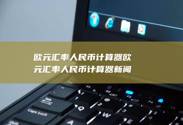 欧元汇率人民币计算器欧元汇率人民币计算器新闻