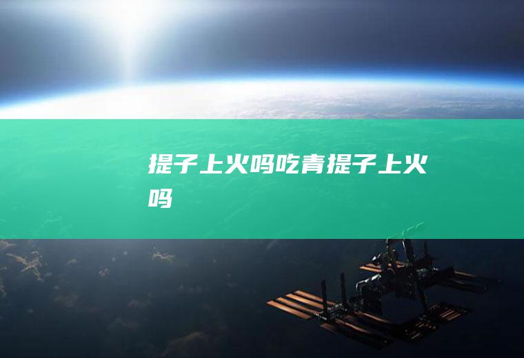 提子上火吗,吃青提子上火吗
