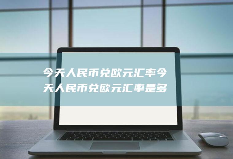 今天人民币兑欧元汇率今天人民币兑欧元汇率是多少