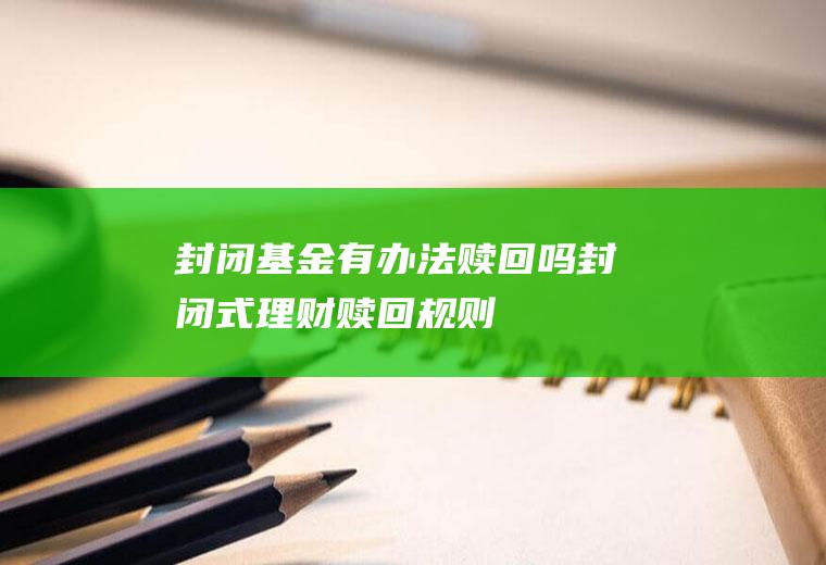 封闭基金有办法赎回吗(封闭式理财赎回规则)