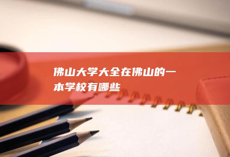 佛山大学大全(在佛山的一本学校有哪些)
