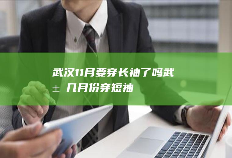 武汉11月要穿长袖了吗(武汉几月份穿短袖)
