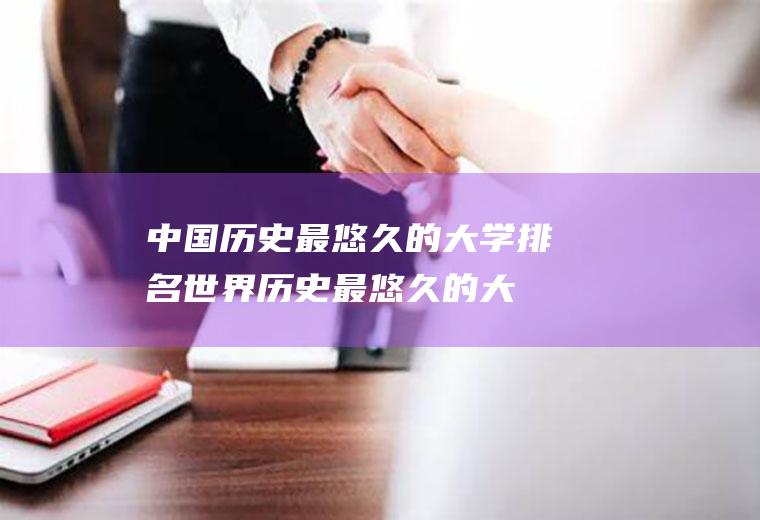 中国历史最悠久的大学排名(世界历史最悠久的大学排名)