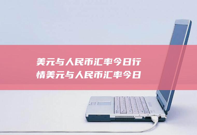 美元与人民币汇率今日行情美元与人民币汇率今日行情最新