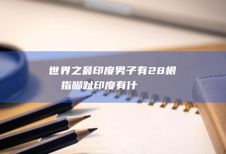 世界之最：印度男子有28根手指脚趾(印度有什么是世界之最)