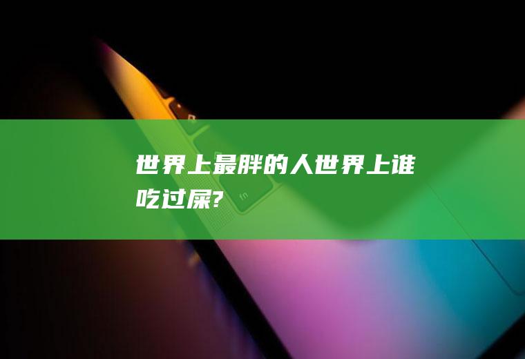世界上最胖的人(世界上谁吃过屎?)