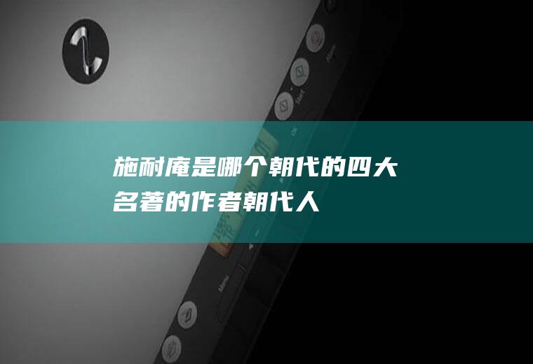施耐庵是哪个朝代的(四大名著的作者,朝代,人物)