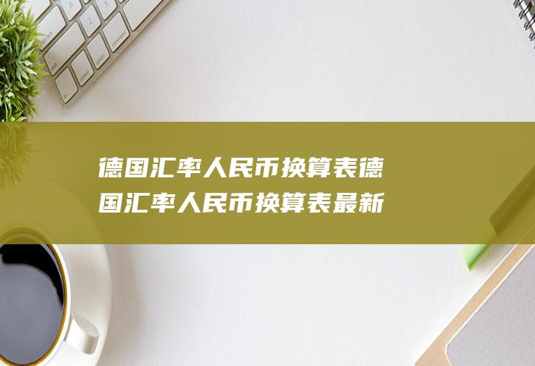 德国汇率人民币换算表德国汇率人民币换算表最新
