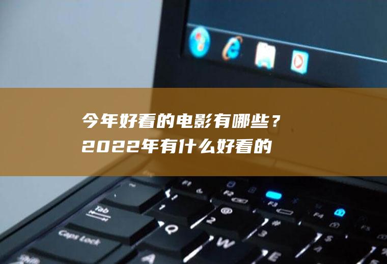 今年好看的电影有哪些？2022年有什么好看的呢？