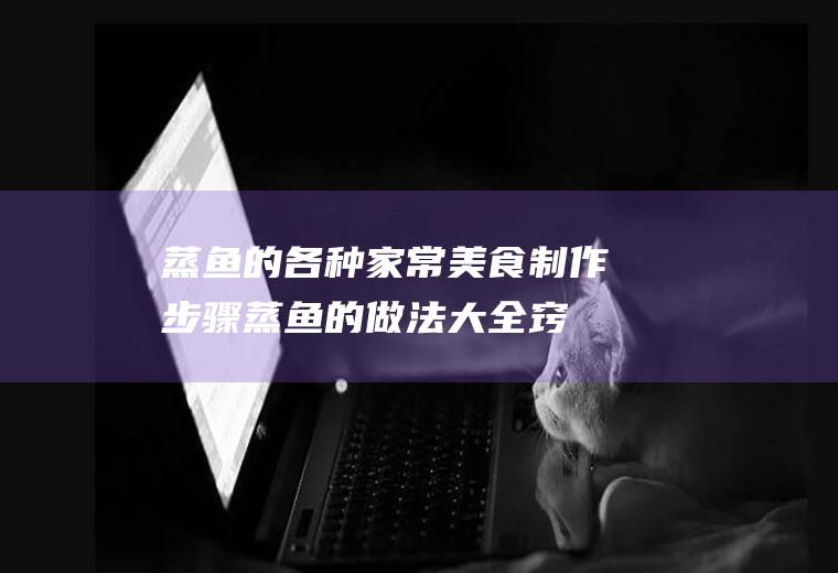 蒸鱼的各种家常美食制作步骤(蒸鱼的做法大全窍门)