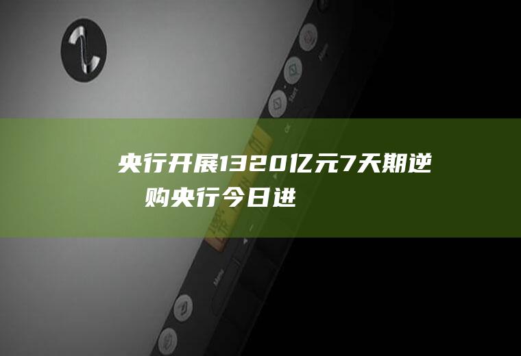 央行开展1320亿元7天期逆回购(央行今日进行1320亿元7天期逆回购操作)