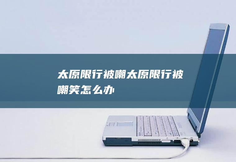 太原限行被嘲太原限行被嘲笑怎么办