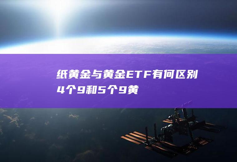 纸黄金与黄金ETF有何区别(4个9和5个9黄金的区别)