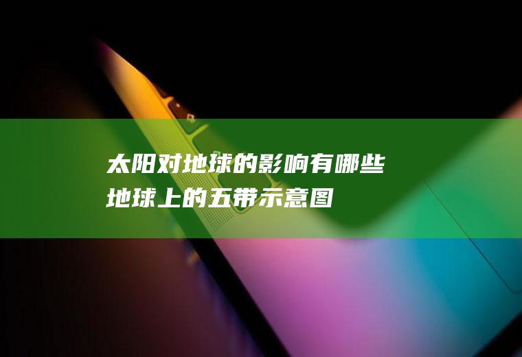 太阳对地球的影响有哪些(地球上的五带示意图)