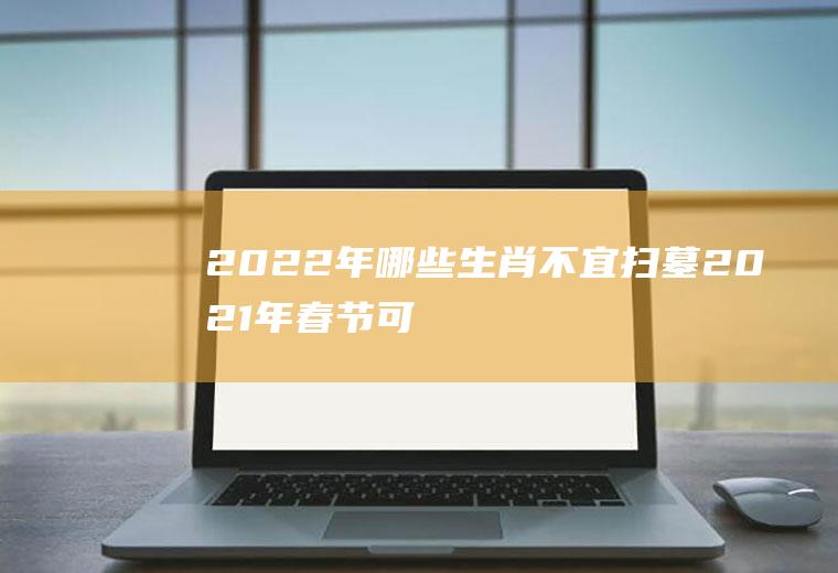 2022年哪些生肖不宜扫墓(2021年春节可以扫墓吗)