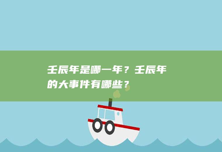 壬辰年是哪一年？壬辰年的大事件有哪些？
