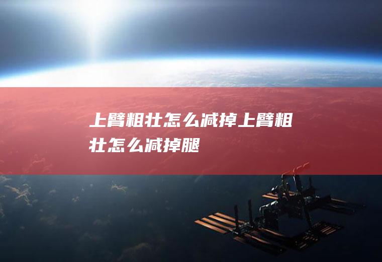 上臂粗壮怎么减掉,上臂粗壮怎么减掉腿