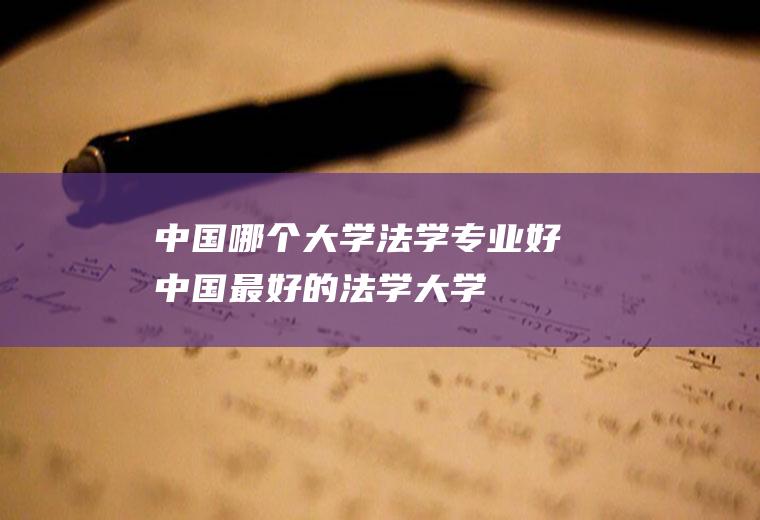 中国哪个大学法学专业好(中国最好的法学大学)