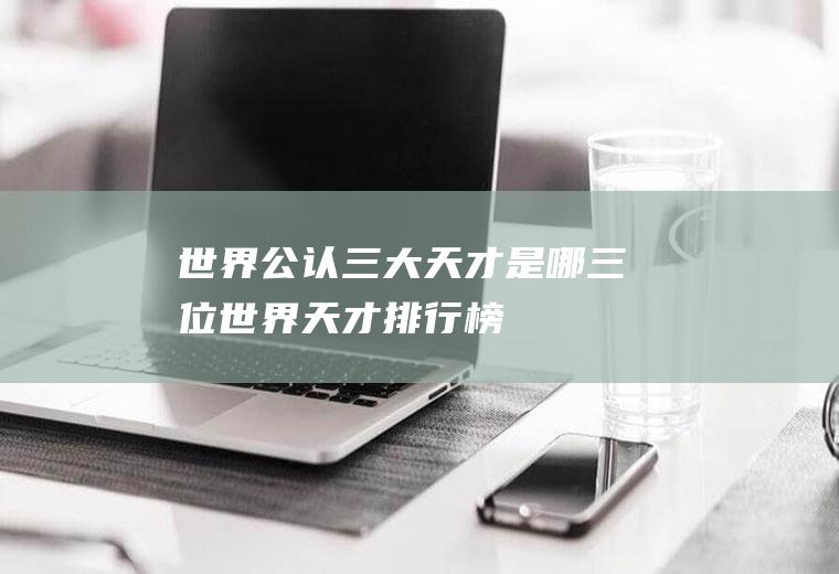 世界公认三大天才是哪三位(世界天才排行榜)