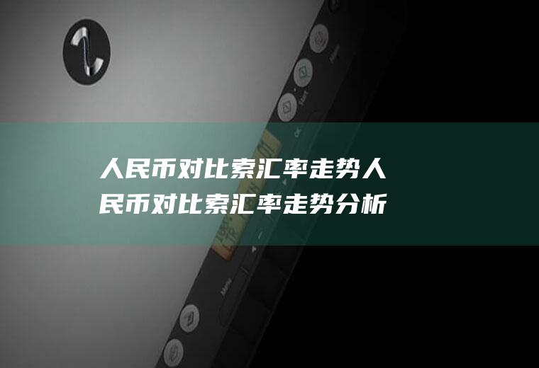 人民币对比索汇率走势人民币对比索汇率走势分析