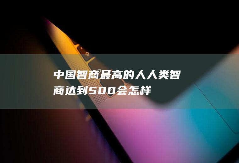 中国智商最高的人(人类智商达到500会怎样)