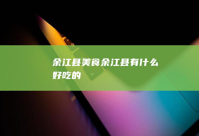 余江县美食,余江县有什么好吃的