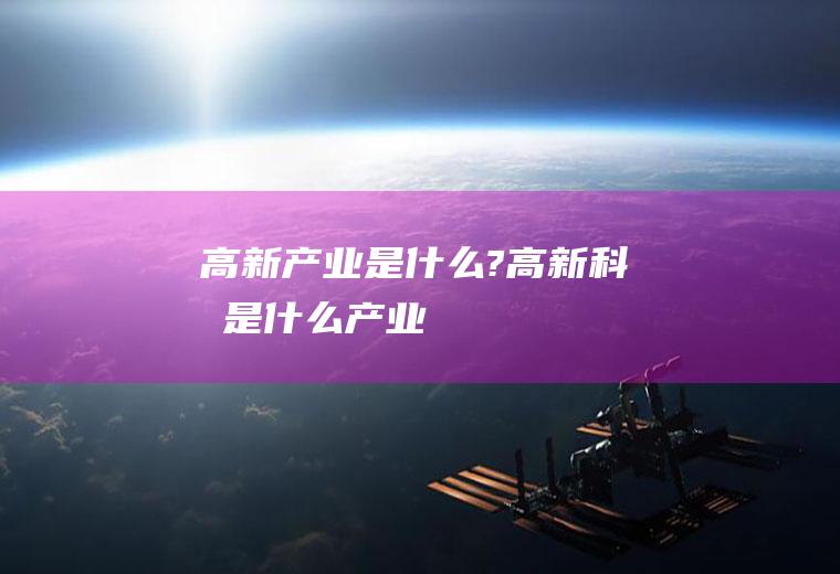 高新产业是什么?(高新科技是什么产业)