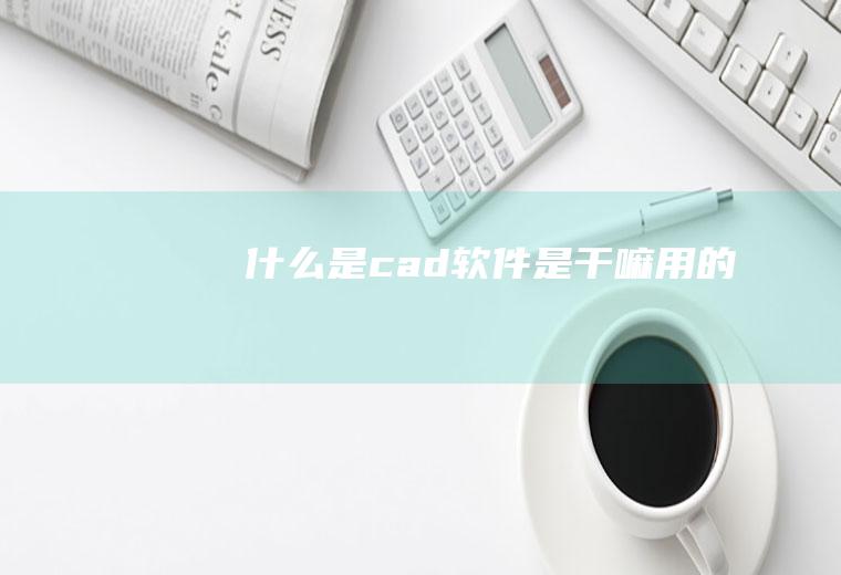 什么是cad软件,是干嘛用的