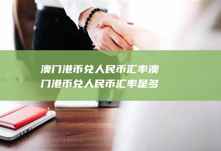 澳门港币兑人民币汇率澳门港币兑人民币汇率是多少
