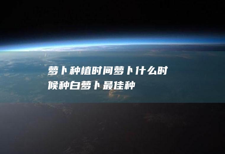 [萝卜种植时间]萝卜什么时候种(白萝卜最佳种植时间)