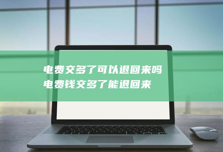 电费交多了可以退回来吗,电费钱交多了能退回来吗?