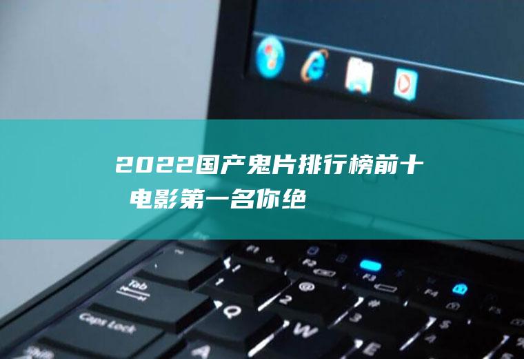 2022国产鬼片排行榜前十名电影：第一名你绝对想不到!太吓人了