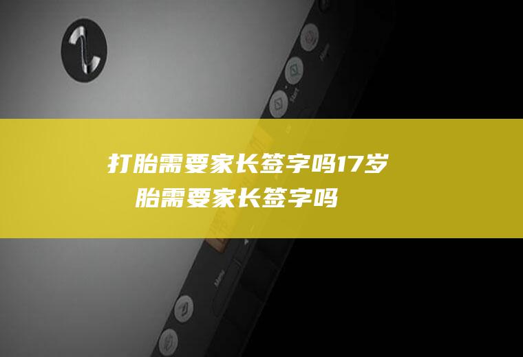 打胎需要家长签字吗(17岁打胎需要家长签字吗)