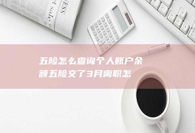 五险怎么查询个人账户余额(五险交了3月离职怎么办)