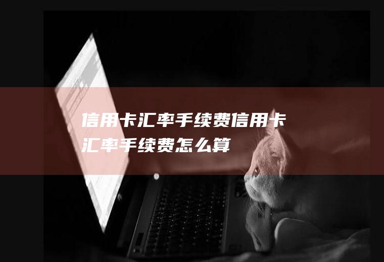 信用卡汇率手续费信用卡汇率手续费怎么算