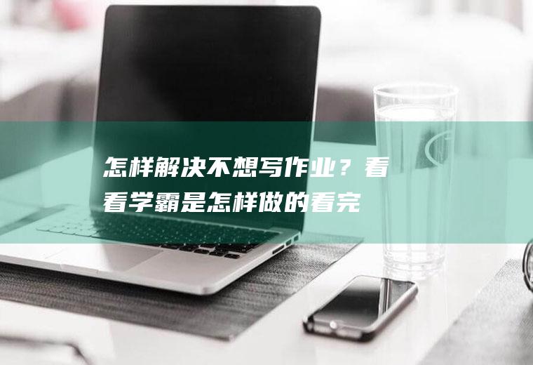怎样解决不想写作业？看看学霸是怎样做的,看完你就知道了!