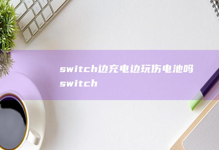 switch边充电边玩伤电池吗(switch官方不建议关机吗)