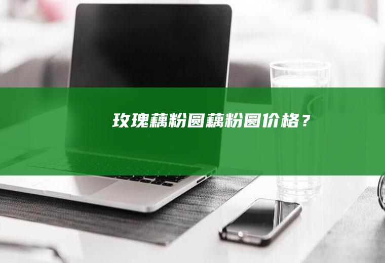 玫瑰藕粉圆,藕粉圆价格？